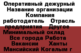 Оперативный дежурный › Название организации ­ Компания-работодатель › Отрасль предприятия ­ Другое › Минимальный оклад ­ 1 - Все города Работа » Вакансии   . Ханты-Мансийский,Когалым г.